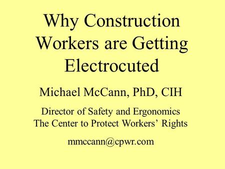 Why Construction Workers are Getting Electrocuted Michael McCann, PhD, CIH Director of Safety and Ergonomics The Center to Protect Workers’ Rights
