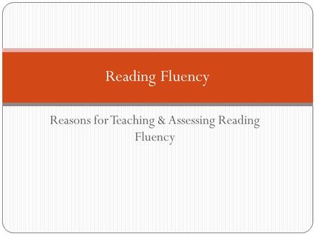 Reasons for Teaching & Assessing Reading Fluency Reading Fluency.