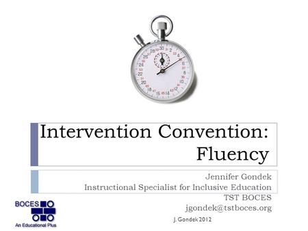 Intervention Convention: Fluency Jennifer Gondek Instructional Specialist for Inclusive Education TST BOCES J. Gondek 2012.
