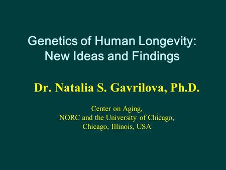Genetics of Human Longevity: New Ideas and Findings Dr. Natalia S. Gavrilova, Ph.D. Center on Aging, NORC and the University of Chicago, Chicago, Illinois,