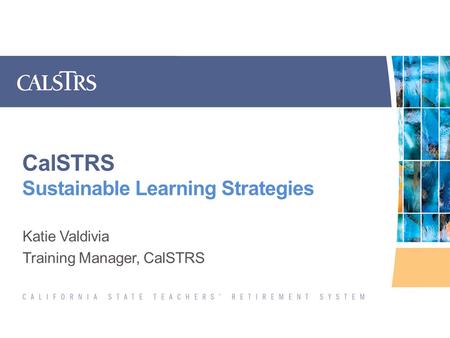CalSTRS Sustainable Learning Strategies Katie Valdivia Training Manager, CalSTRS.