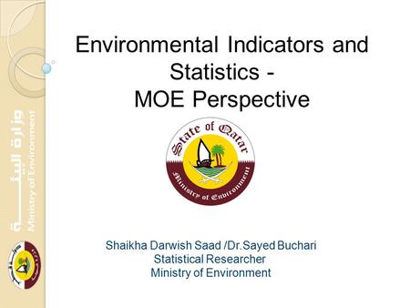 Environmental Indicators and Statistics - MOE Perspective Shaikha Darwish Saad /Dr.Sayed Buchari Statistical Researcher Ministry of Environment.