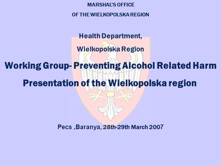 MARSHAL’S OFFICE OF THE WIELKOPOLSKA REGION Health Department, Wielkopolska Region Working Group- Preventing Alcohol Related Harm Presentation of the Wielkopolska.