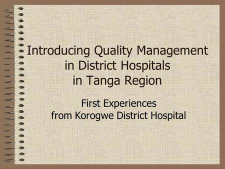 Introducing Quality Management in District Hospitals in Tanga Region First Experiences from Korogwe District Hospital.