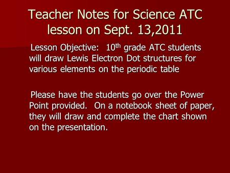 Teacher Notes for Science ATC lesson on Sept. 13,2011 Lesson Objective: 10 th grade ATC students will draw Lewis Electron Dot structures for various elements.