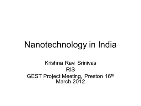 Nanotechnology in India Krishna Ravi Srinivas RIS GEST Project Meeting, Preston 16 th March 2012.