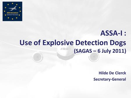 ASSA-I : Use of Explosive Detection Dogs (SAGAS – 6 July 2011) Hilde De Clerck Secretary-General.