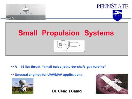 Small Propulsion Systems  A 19 lbs thrust “small turbo-jet turbo-shaft gas turbine”  Unusual engines for UAV/MAV applications Dr. Cengiz Camci.