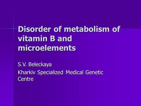 Disorder of metabolism of vitamin B and microelements S.V. Beleckaya Kharkiv Specialized Medical Genetic Centre.