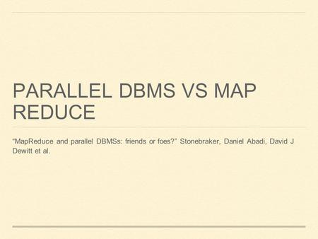 PARALLEL DBMS VS MAP REDUCE “MapReduce and parallel DBMSs: friends or foes?” Stonebraker, Daniel Abadi, David J Dewitt et al.