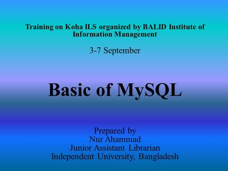 Training on Koha ILS organized by BALID Institute of Information Management 3-7 September Basic of MySQL Prepared by Nur Ahammad Junior Assistant Librarian.