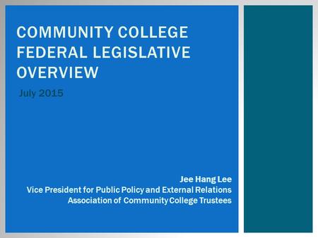 COMMUNITY COLLEGE FEDERAL LEGISLATIVE OVERVIEW July 2015 Jee Hang Lee Vice President for Public Policy and External Relations Association of Community.