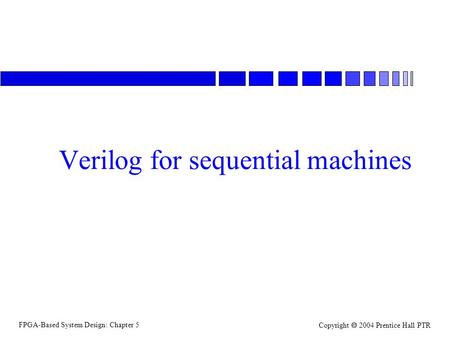 FPGA-Based System Design: Chapter 5 Copyright  2004 Prentice Hall PTR Verilog for sequential machines.
