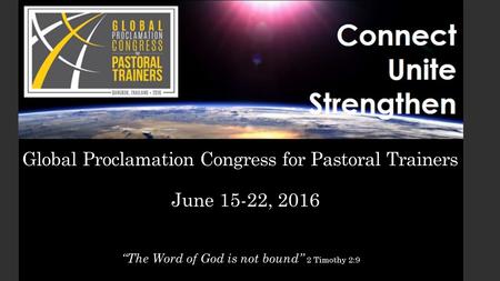 Global Proclamation Congress for Pastoral Trainers “The Word of God is not bound” 2 Timothy 2:9 June 15-22, 2016.