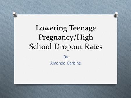 Lowering Teenage Pregnancy/High School Dropout Rates By Amanda Carbine.
