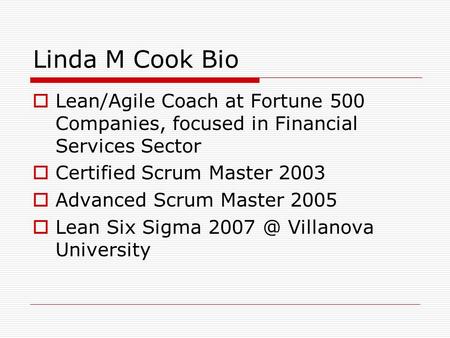 Linda M Cook Bio  Lean/Agile Coach at Fortune 500 Companies, focused in Financial Services Sector  Certified Scrum Master 2003  Advanced Scrum Master.