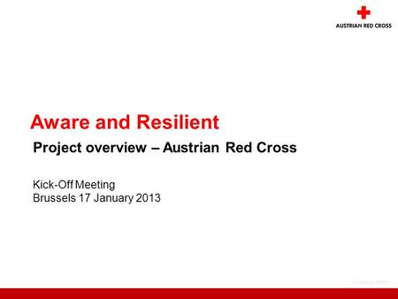 Headquaters Kick-Off Meeting Brussels 17 January 2013 Aware and Resilient Project overview – Austrian Red Cross.