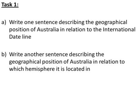 Task 1: a)Write one sentence describing the geographical position of Australia in relation to the International Date line b)Write another sentence describing.