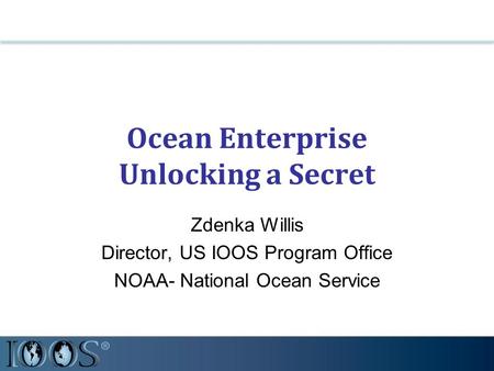 Ocean Enterprise Unlocking a Secret Zdenka Willis Director, US IOOS Program Office NOAA- National Ocean Service.