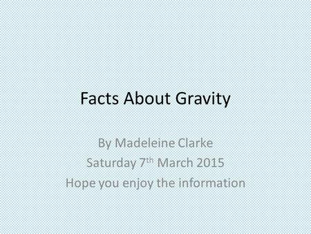 Facts About Gravity By Madeleine Clarke Saturday 7 th March 2015 Hope you enjoy the information.