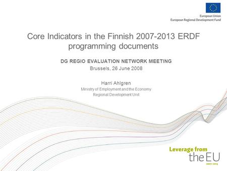 Core Indicators in the Finnish 2007-2013 ERDF programming documents DG REGIO EVALUATION NETWORK MEETING Brussels, 26 June 2008 Harri Ahlgren Ministry of.