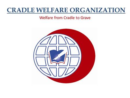 CRADLE WELFARE ORGANIZATION Welfare from Cradle to Grave.