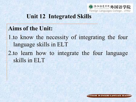 A COURSE IN ENGLISH LANGUAGE TEACHING Unit 12 Integrated Skills Aims of the Unit: 1.to know the necessity of integrating the four language skills in ELT.