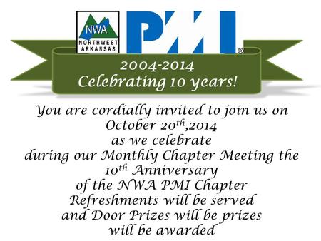 You are cordially invited to join us on October 20 th,2014 as we celebrate during our Monthly Chapter Meeting the 10 th Anniversary of the NWA PMI Chapter.