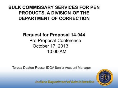 Pre-Proposal Conference October 17, 2013 10:00 AM Teresa Deaton-Reese, IDOA Senior Account Manager BULK COMMISSARY SERVICES FOR PEN PRODUCTS, A DIVISION.