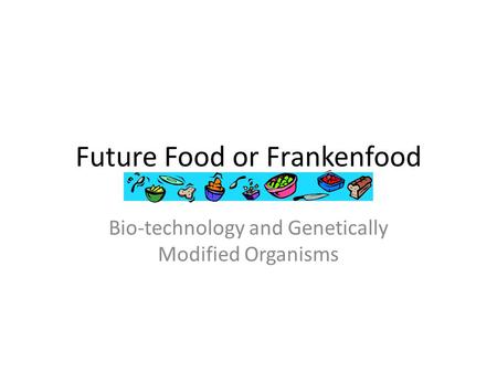Future Food or Frankenfood Bio-technology and Genetically Modified Organisms.