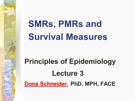 SMRs, PMRs and Survival Measures Principles of Epidemiology Lecture 3 Dona SchneiderDona Schneider, PhD, MPH, FACE.