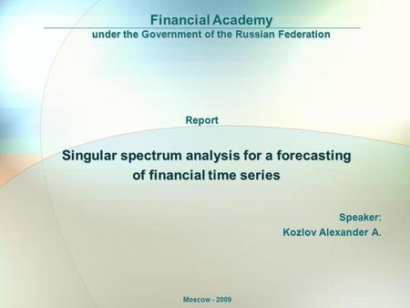 Singular spectrum analysis for a forecasting of financial time series Financial Academy under the Government of the Russian Federation Moscow - 2009 Speaker:
