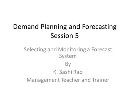 Demand Planning and Forecasting Session 5 Selecting and Monitoring a Forecast System By K. Sashi Rao Management Teacher and Trainer.