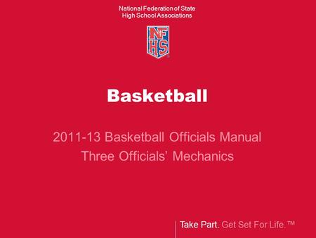 Take Part. Get Set For Life.™ National Federation of State High School Associations Basketball 2011-13 Basketball Officials Manual Three Officials’ Mechanics.