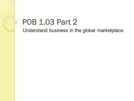 POB 1.03 Part 2 Understand business in the global marketplace.