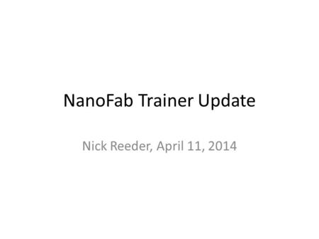 NanoFab Trainer Update Nick Reeder, April 11, 2014.