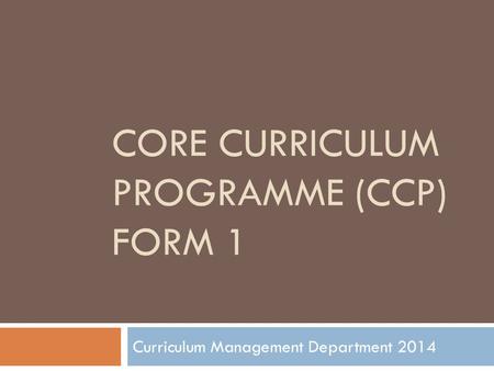 CORE CURRICULUM PROGRAMME (CCP) FORM 1 Curriculum Management Department 2014.