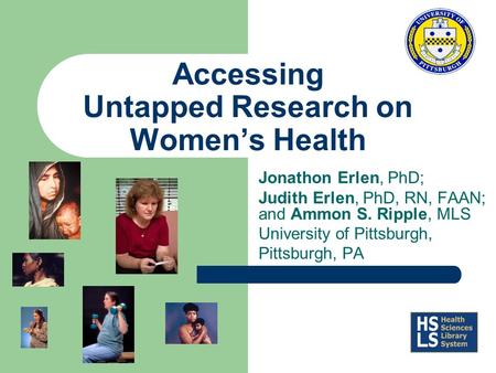 Accessing Untapped Research on Women’s Health Jonathon Erlen, PhD; Judith Erlen, PhD, RN, FAAN; and Ammon S. Ripple, MLS University of Pittsburgh, Pittsburgh,