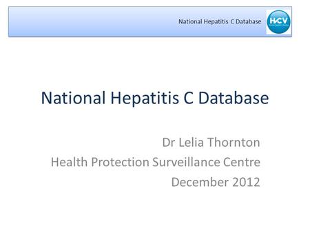 National Hepatitis C Database Dr Lelia Thornton Health Protection Surveillance Centre December 2012.