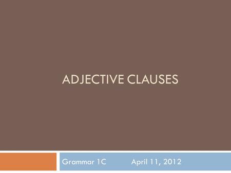 ADJECTIVE CLAUSES Grammar 1CApril 11, 2012. Today’s Class  5 Minute Quiz  Go over the homework  Review  Continue with the chapter  Game  Drills/Homework.