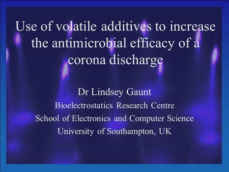 Bioelectrostatics Research Centre Use of volatile additives to increase the antimicrobial efficacy of a corona discharge Dr Lindsey Gaunt Bioelectrostatics.