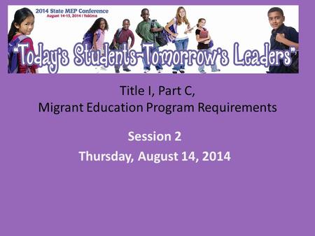 Title I, Part C, Migrant Education Program Requirements Session 2 Thursday, August 14, 2014.
