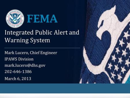 Integrated Public Alert and Warning System Mark Lucero, Chief Engineer IPAWS Division 202-646-1386 March 6, 2013.
