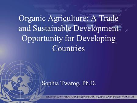 Organic Agriculture: A Trade and Sustainable Development Opportunity for Developing Countries Sophia Twarog, Ph.D.