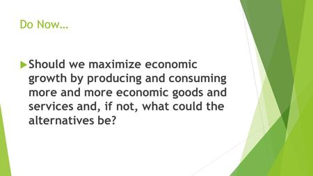 Do Now… Should we maximize economic growth by producing and consuming more and more economic goods and services and, if not, what could the alternatives.