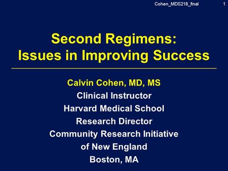 Cohen_MDS218_final1 Second Regimens: Issues in Improving Success Calvin Cohen, MD, MS Clinical Instructor Harvard Medical School Research Director Community.