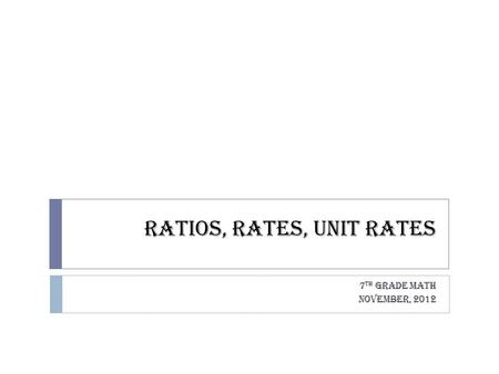 Ratios, Rates, Unit Rates 7 th Grade Math November, 2012.