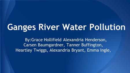 Ganges River Water Pollution By:Grace Hollifield Alexandria Henderson, Carsen Baumgardner, Tanner Buffington, Heartley Twiggs, Alexandria Bryant, Emma.