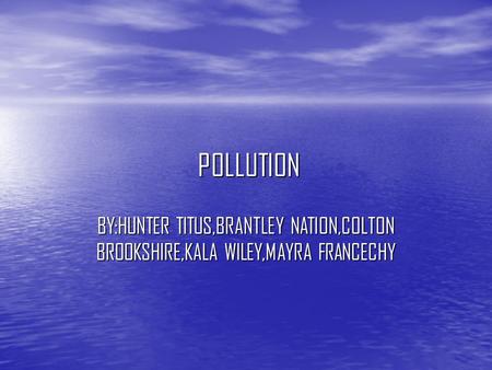 POLLUTION POLLUTION BY:HUNTER TITUS,BRANTLEY NATION,COLTON BROOKSHIRE,KALA WILEY,MAYRA FRANCECHY.