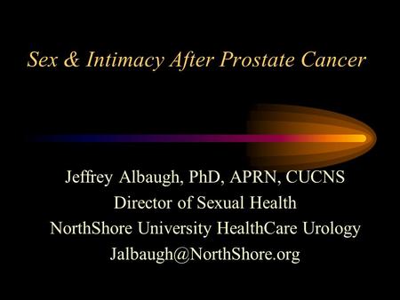 Sex & Intimacy After Prostate Cancer Jeffrey Albaugh, PhD, APRN, CUCNS Director of Sexual Health NorthShore University HealthCare Urology